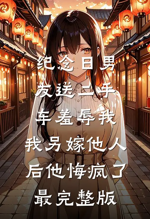 纪念日男友送二手车羞辱我，我另嫁他人后他悔疯了最完整版