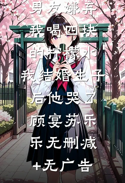 男友嫌弃我喝四块的柠檬水，我结婚生子后他哭了顾宴苏乐乐无删减+无广告