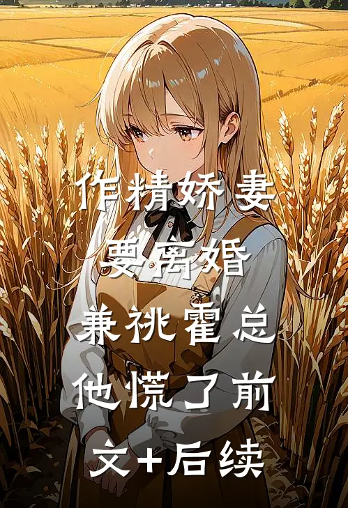 作精娇妻要离婚，兼祧霍总他慌了前文+后续