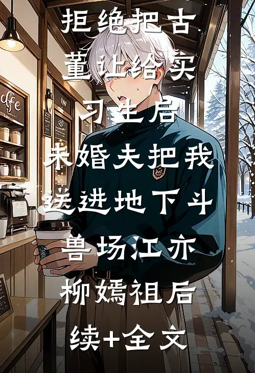 拒绝把古董让给实习生后，未婚夫把我送进地下斗兽场江亦柳嫣祖后续+全文