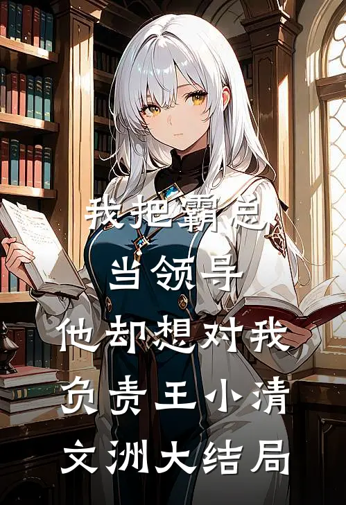 我把霸总当领导，他却想对我负责王小清文洲大结局
