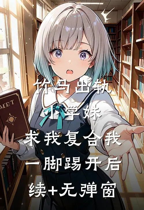 竹马出轨小学妹，求我复合我一脚踢开后续+无弹窗