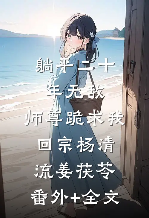 躺平二十年无敌，师尊跪求我回宗杨清流姜茯苓:(番外)+(全文)