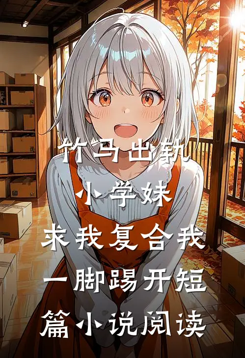 竹马出轨小学妹，求我复合我一脚踢开短篇小说阅读