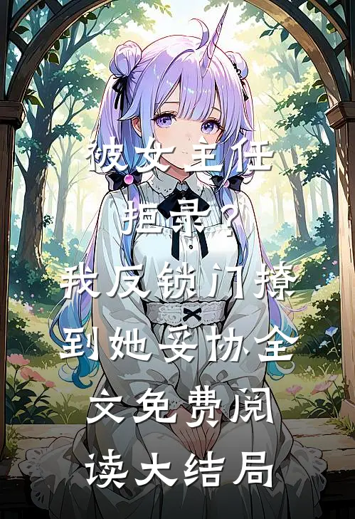 被女主任拒录？我反锁门撩到她妥协全文免费阅读大结局