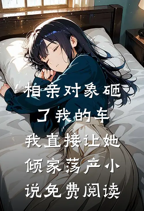 相亲对象砸了我的车，我直接让她倾家荡产小说免费阅读