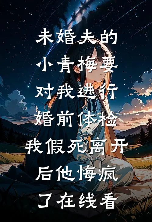 未婚夫的小青梅要对我进行婚前体检，我假死离开后他悔疯了在线看