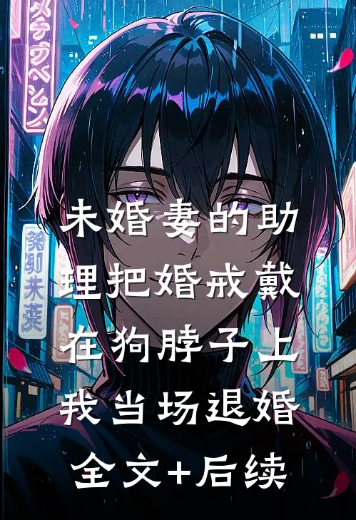 未婚妻的助理把婚戒戴在狗脖子上，我当场退婚全文+后续