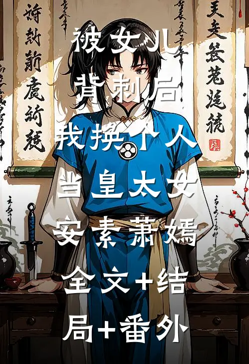 被女儿背刺后，我换个人当皇太女安素萧嫣:全文+结局+番外