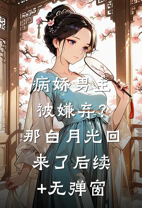 病娇男主被嫌弃？那白月光回来了后续+无弹窗