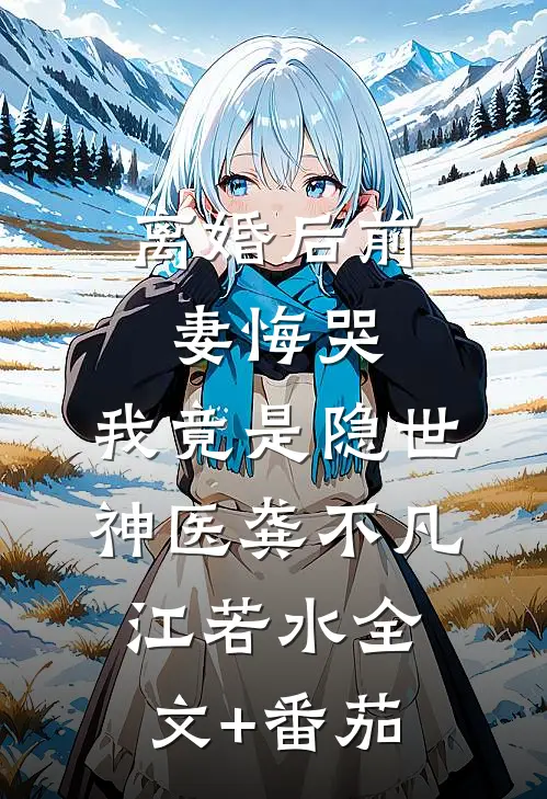 离婚后前妻悔哭，我竟是隐世神医龚不凡江若水全文+番茄