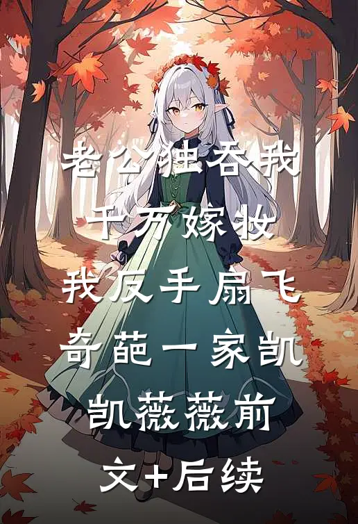 老公独吞我千万嫁妆，我反手扇飞奇葩一家凯凯薇薇前文+后续