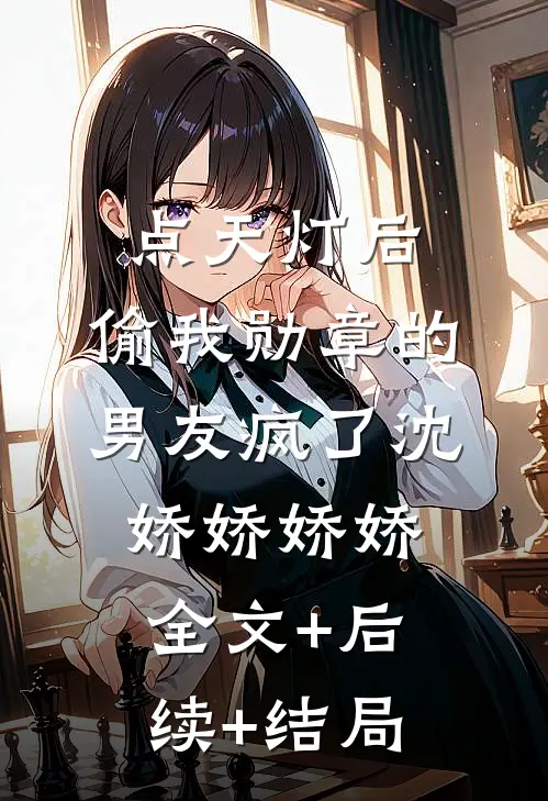 点天灯后，偷我勋章的男友疯了沈娇娇娇娇全文+后续+结局