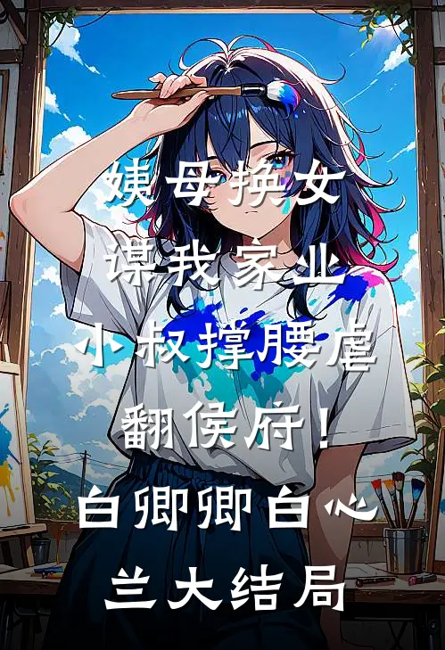 姨母换女谋我家业，小叔撑腰虐翻侯府！白卿卿白心兰大结局