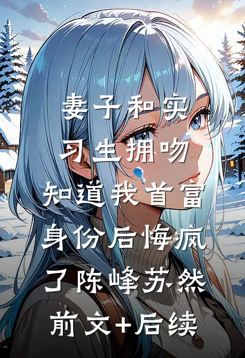 妻子和实习生拥吻，知道我首富身份后悔疯了陈峰苏然前文+后续