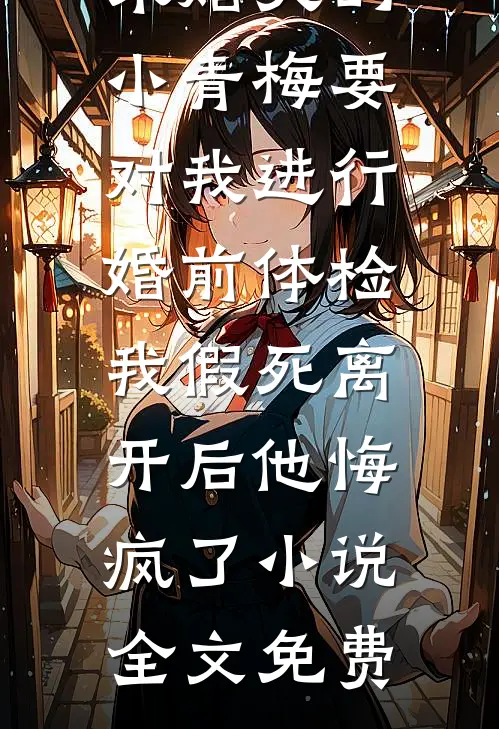 未婚夫的小青梅要对我进行婚前体检，我假死离开后他悔疯了小说全文免费