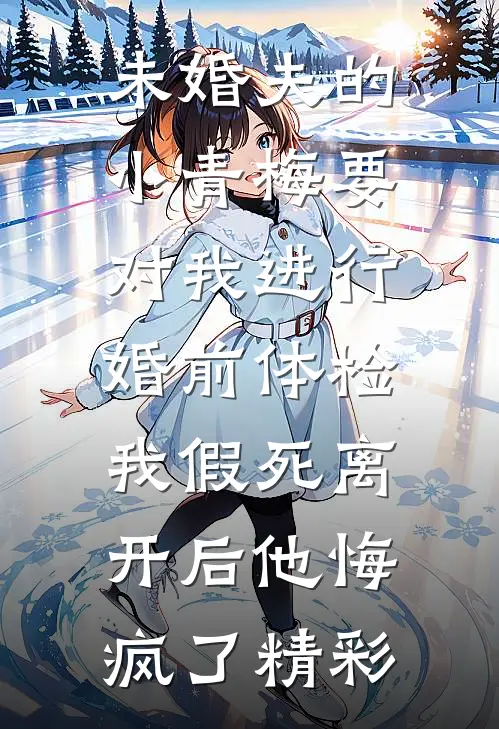 未婚夫的小青梅要对我进行婚前体检，我假死离开后他悔疯了精彩