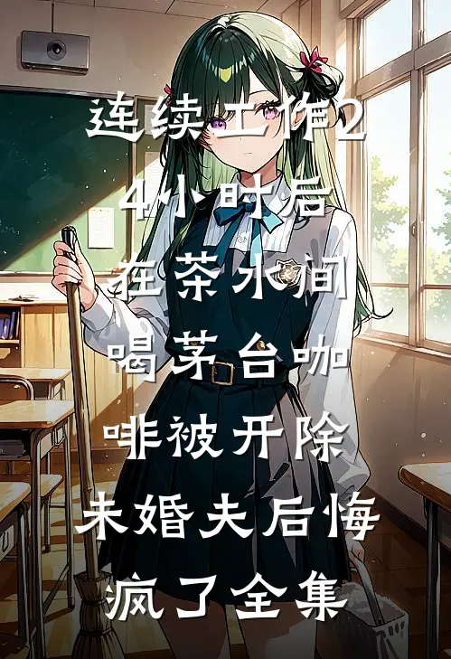 连续工作24小时后在茶水间喝茅台咖啡被开除，未婚夫后悔疯了全集