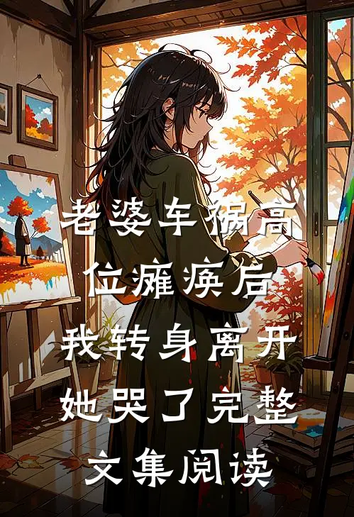 老婆车祸高位瘫痪后，我转身离开她哭了完整文集阅读
