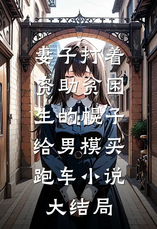 妻子打着资助贫困生的幌子，给男模买跑车小说大结局