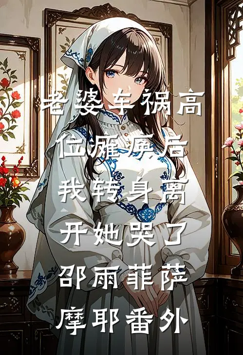老婆车祸高位瘫痪后，我转身离开她哭了邵雨菲萨摩耶番外