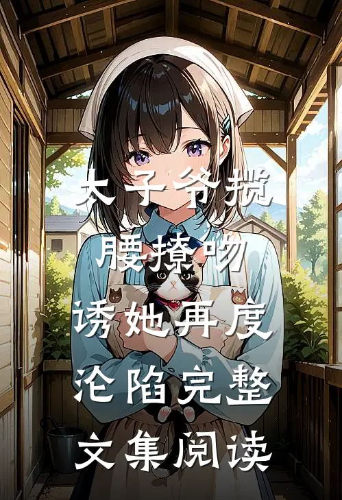 太子爷揽腰撩吻，诱她再度沦陷完整文集阅读