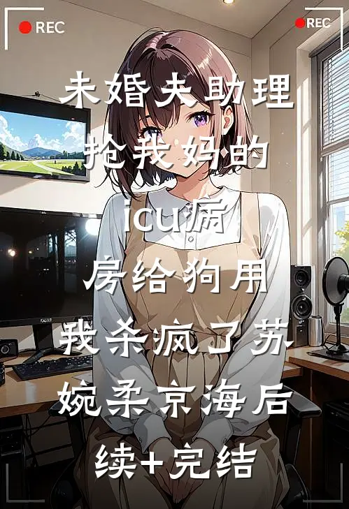 未婚夫助理抢我妈的icu病房给狗用，我杀疯了苏婉柔京海后续+完结