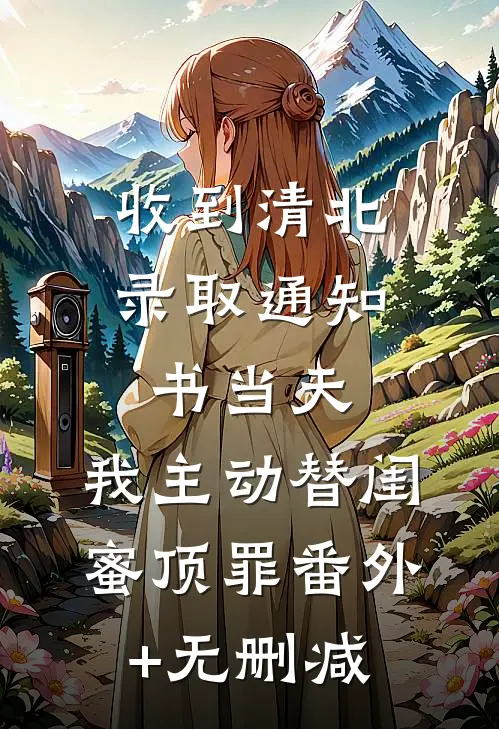 收到清北录取通知书当天，我主动替闺蜜顶罪番外+无删减