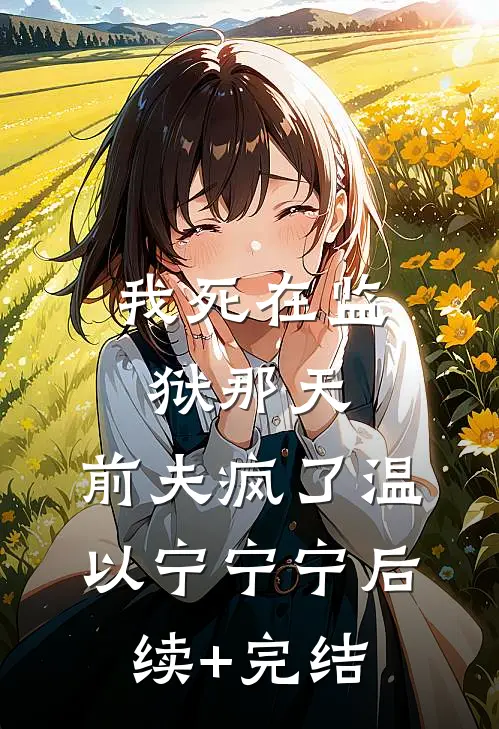我死在监狱那天，前夫疯了温以宁宁宁后续+完结