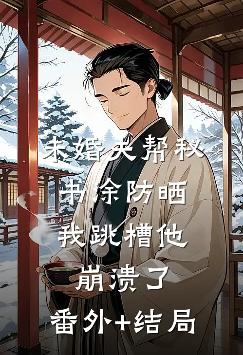 未婚夫帮秘书涂防晒，我跳槽他崩溃了:(番外)+(结局)