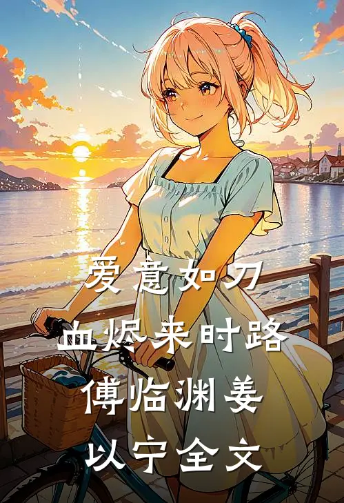 爱意如刀，血烬来时路傅临渊姜以宁全文