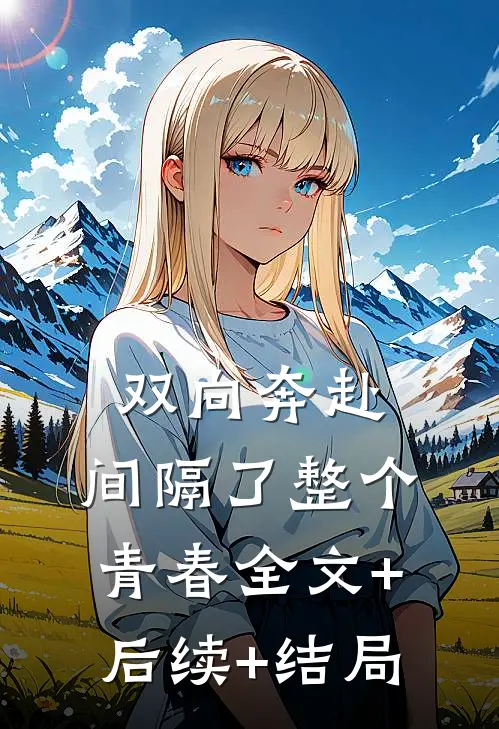 双向奔赴，间隔了整个青春全文+后续+结局