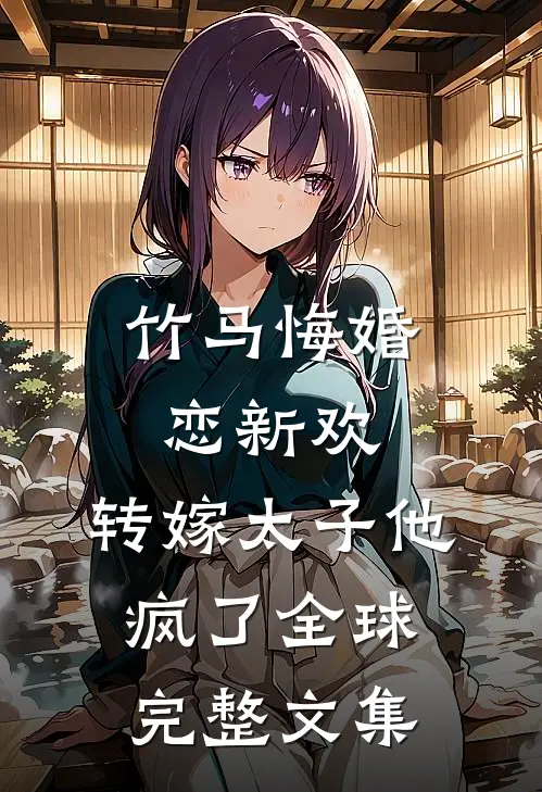 竹马悔婚恋新欢，转嫁太子他疯了全球完整文集