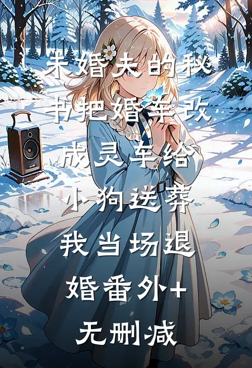 未婚夫的秘书把婚车改成灵车给小狗送葬，我当场退婚番外+无删减