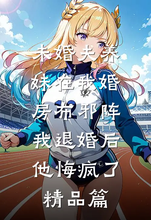 未婚夫养妹在我婚房布邪阵，我退婚后他悔疯了精品篇