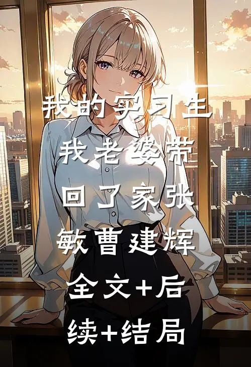我的实习生，我老婆带回了家张敏曹建辉:全文+后续+结局