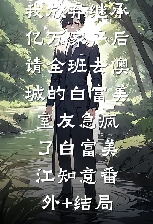 我放弃继承亿万家产后，请全班去澳城的白富美室友急疯了白富美江知意(番外)+(结局)