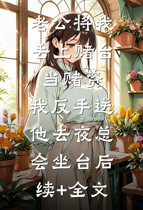 老公将我丢上赌台当赌资，我反手送他去夜总会坐台后续+全文