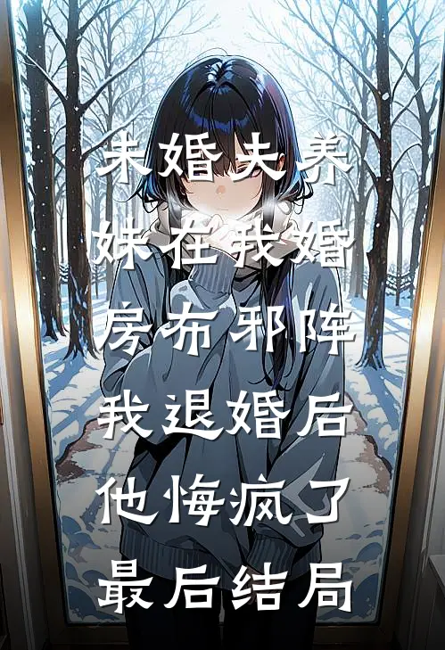 未婚夫养妹在我婚房布邪阵，我退婚后他悔疯了最后结局