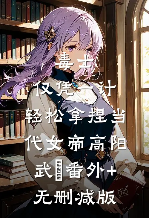 毒士：仅凭一计，轻松拿捏当代女帝高阳武曌番外+无删减版