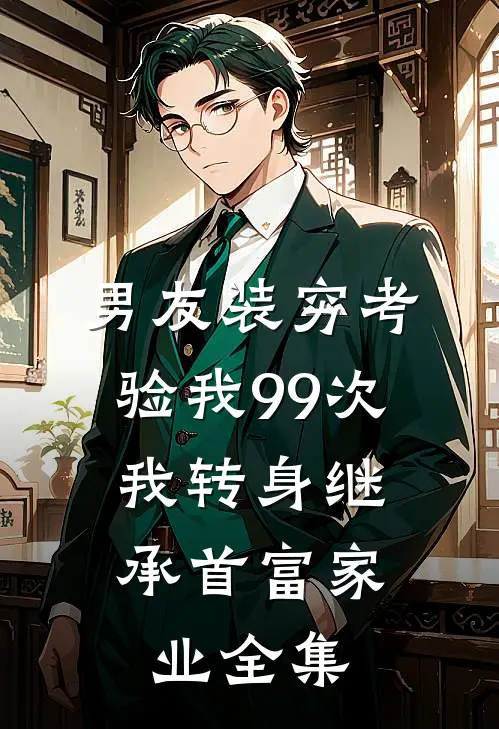男友装穷考验我99次，我转身继承首富家业全集