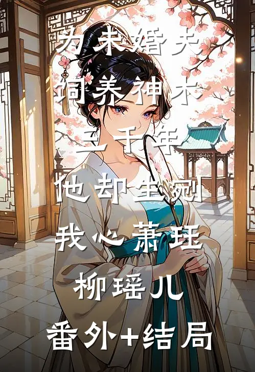 为未婚夫饲养神木三千年，他却生剜我心萧珏柳瑶儿:(番外)+(结局)