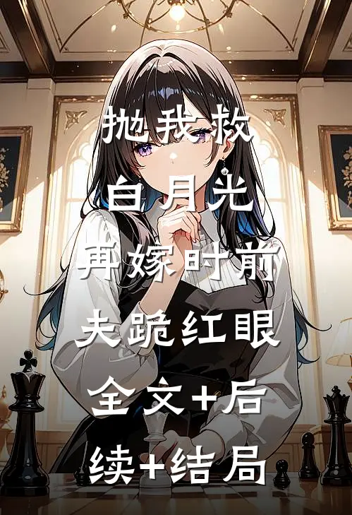 抛我救白月光，再嫁时前夫跪红眼:全文+后续+结局