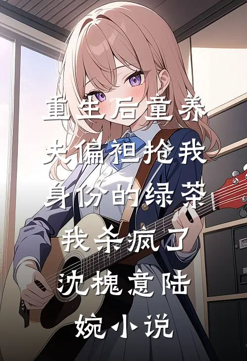 重生后童养夫偏袒抢我身份的绿茶，我杀疯了沈槐意陆婉小说