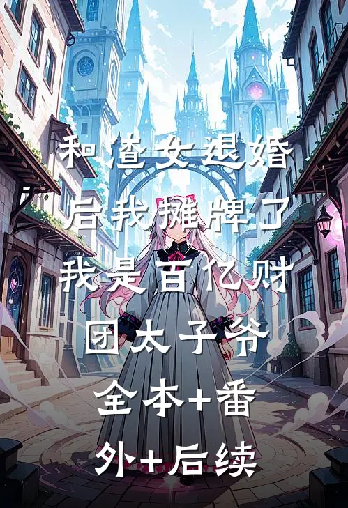 和渣女退婚后我摊牌了，我是百亿财团太子爷:全本+番外+后续