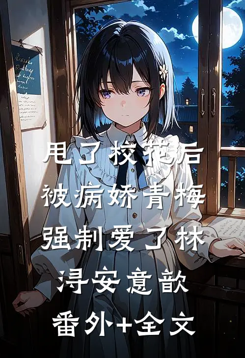 甩了校花后，被病娇青梅强制爱了林浔安意歆:(番外)+(全文)