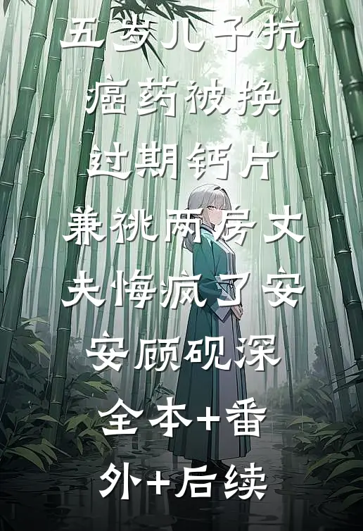 五岁儿子抗癌药被换过期钙片，兼祧两房丈夫悔疯了安安顾砚深全本+番外+后续