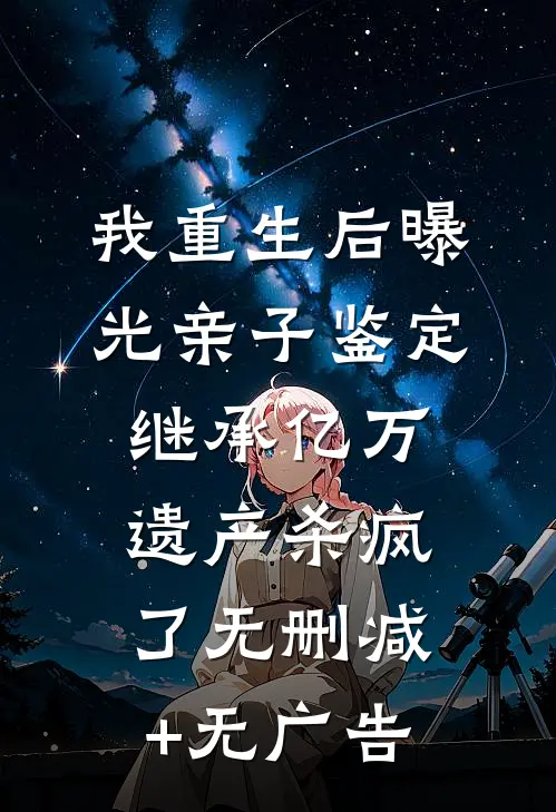我重生后曝光亲子鉴定，继承亿万遗产杀疯了无删减+无广告