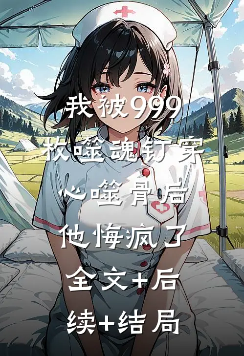 我被999枚噬魂钉穿心噬骨后他悔疯了:全文+后续+结局
