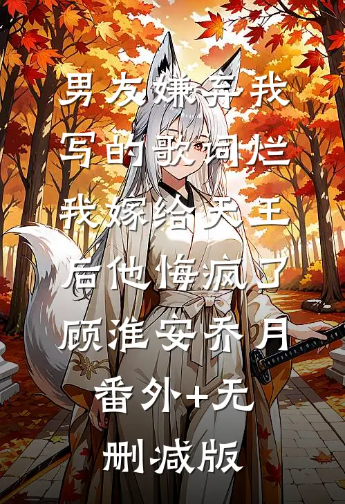 男友嫌弃我写的歌词烂，我嫁给天王后他悔疯了顾淮安乔月:番外+无删减版